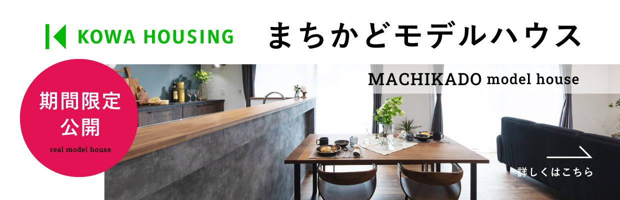 KOWA HOUSING まちかどモデルハウス 期間限定公開 real model house MACHIKADO model house